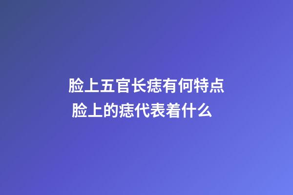 脸上五官长痣有何特点 脸上的痣代表着什么